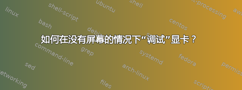 如何在没有屏幕的情况下“调试”显卡？