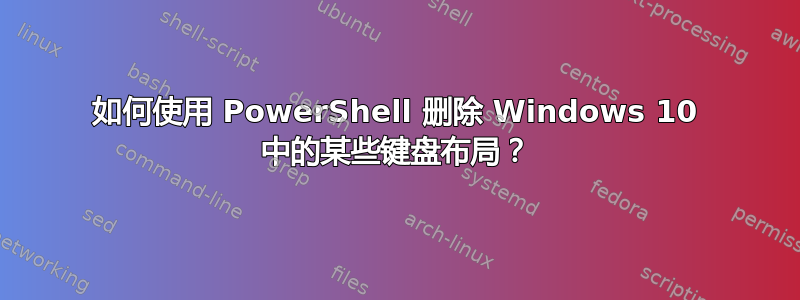 如何使用 PowerShell 删除 Windows 10 中的某些键盘布局？