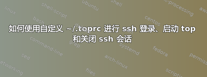 如何使用自定义 ~/.toprc 进行 ssh 登录、启动 top 和关闭 ssh 会话