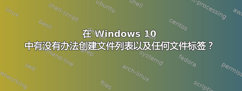 在 Windows 10 中有没有办法创建文件列表以及任何文件标签？