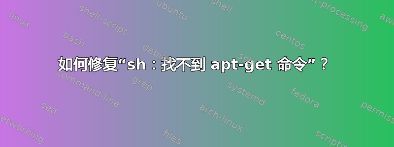 如何修复“sh：找不到 apt-get 命令”？