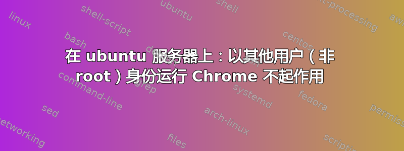 在 ubuntu 服务器上：以其他用户（非 root）身份运行 Chrome 不起作用