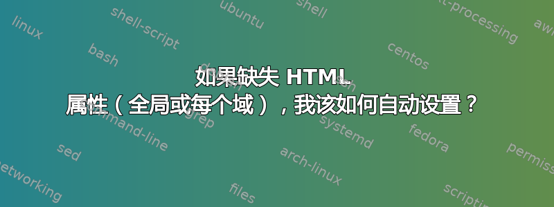 如果缺失 HTML 属性（全局或每个域），我该如何自动设置？