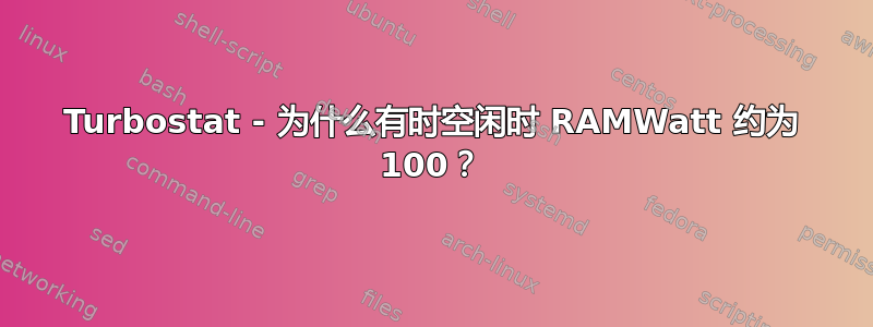 Turbostat - 为什么有时空闲时 RAMWatt 约为 100？