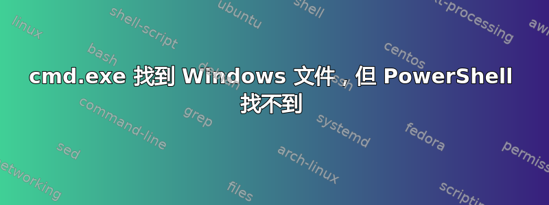 cmd.exe 找到 Windows 文件，但 PowerShell 找不到