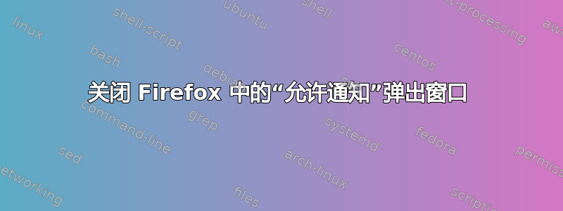 关闭 Firefox 中的“允许通知”弹出窗口