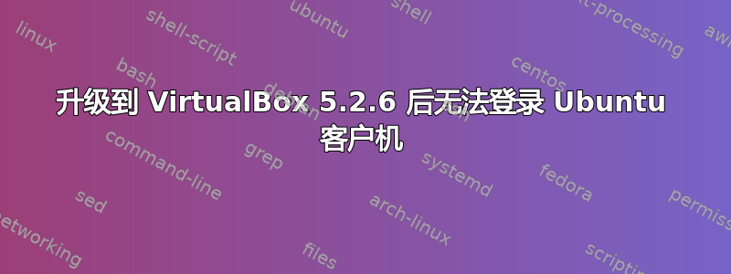 升级到 VirtualBox 5.2.6 后无法登录 Ubuntu 客户机