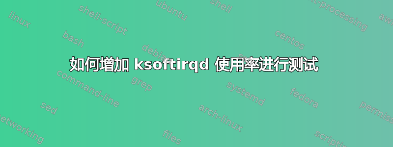 如何增加 ksoftirqd 使用率进行测试