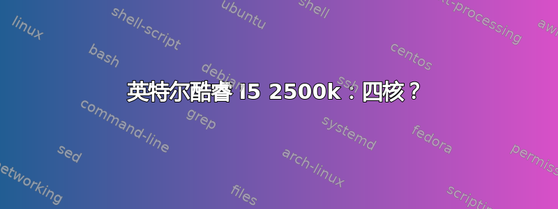 英特尔酷睿 I5 2500k：四核？