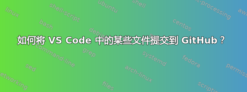 如何将 VS Code 中的某些文件提交到 GitHub？