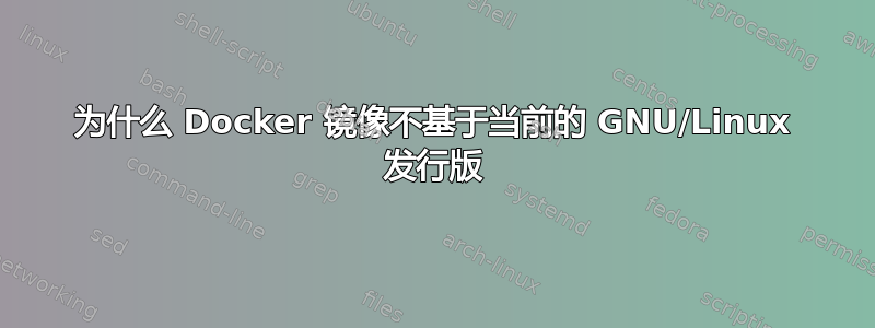 为什么 Docker 镜像不基于当前的 GNU/Linux 发行版