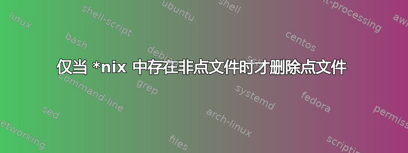 仅当 *nix 中存在非点文件时才删除点文件