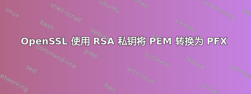 OpenSSL 使用 RSA 私钥将 PEM 转换为 PFX