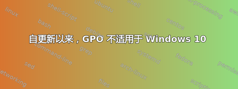 自更新以来，GPO 不适用于 Windows 10