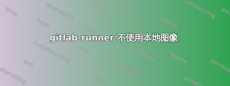 gitlab-runner 不使用本地图像