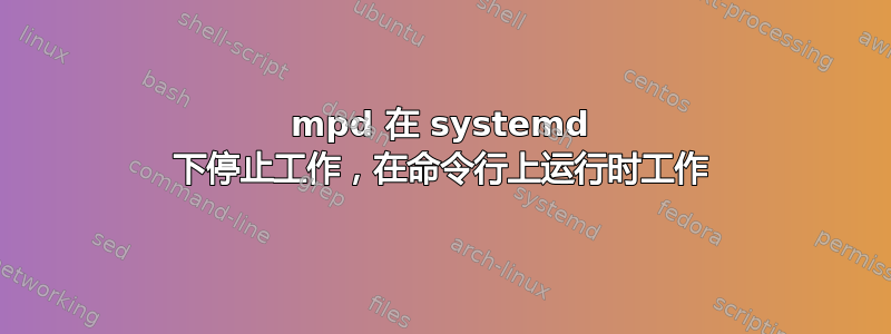 mpd 在 systemd 下停止工作，在命令行上运行时工作