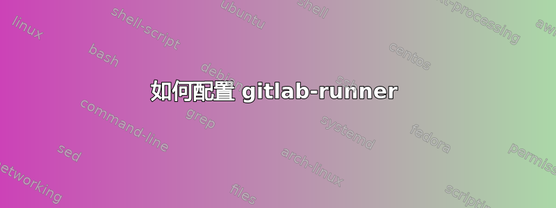 如何配置 gitlab-runner