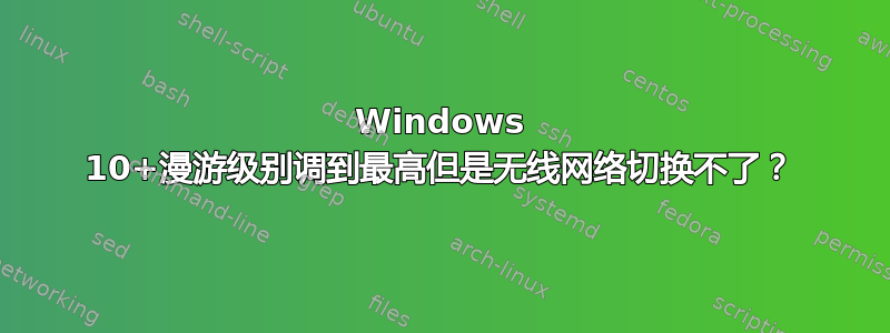 Windows 10+漫游级别调到最高但是无线网络切换不了？