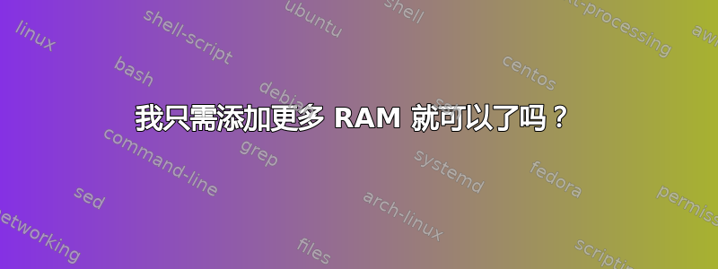 我只需添加更多 RAM 就可以了吗？