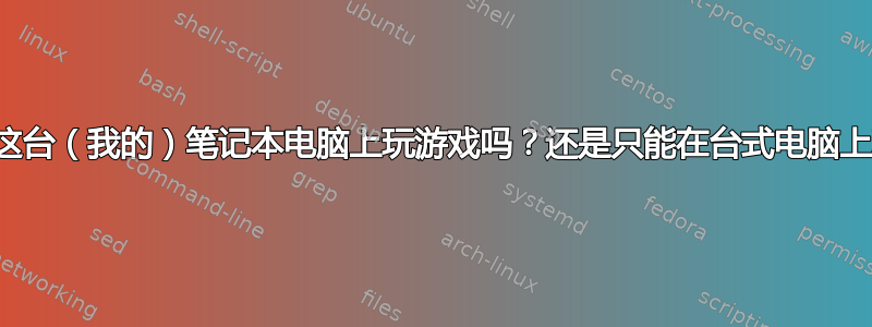 我可以在这台（我的）笔记本电脑上玩游戏吗？还是只能在台式电脑上玩游戏？