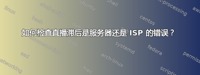 如何检查直播滞后是服务器还是 ISP 的错误？