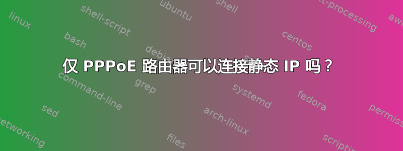 仅 PPPoE 路由器可以连接静态 IP 吗？