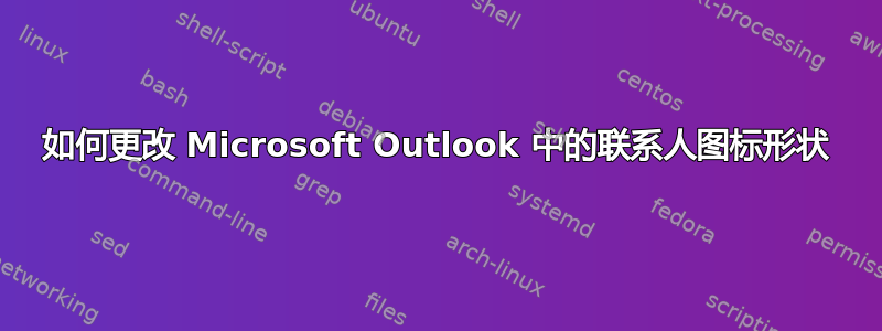 如何更改 Microsoft Outlook 中的联系人图标形状