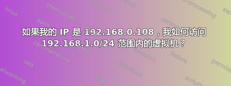 如果我的 IP 是 192.168.0.108，我如何访问 192.168.1.0/24 范围内的虚拟机？