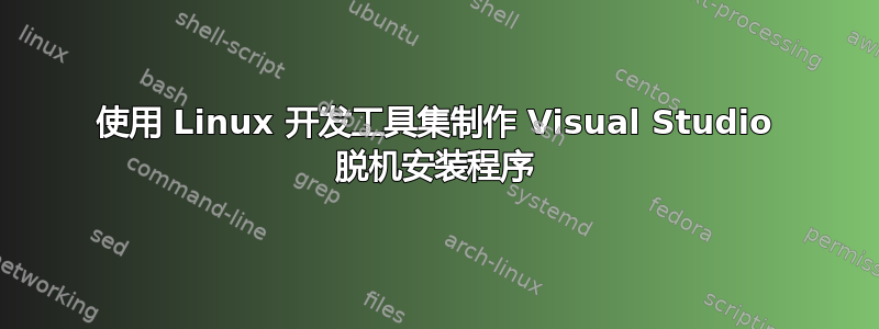 使用 Linux 开发工具集制作 Visual Studio 脱机安装程序