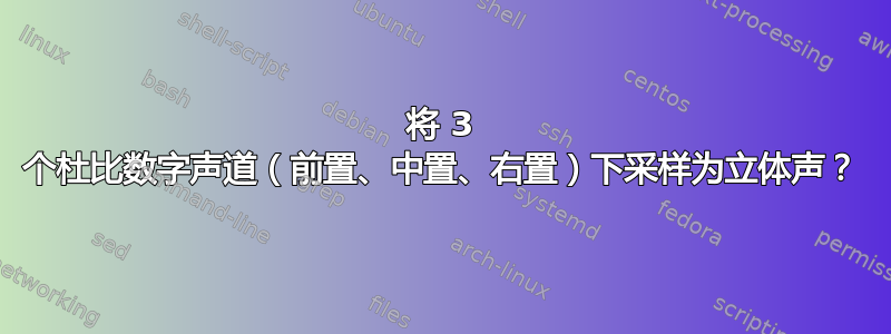 将 3 个杜比数字声道（前置、中置、右置）下采样为立体声？