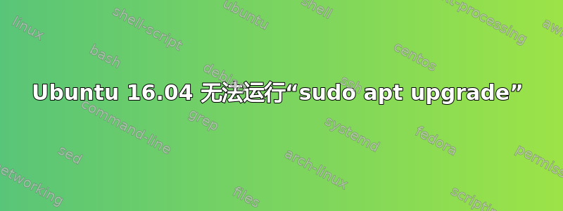 Ubuntu 16.04 无法运行“sudo apt upgrade”