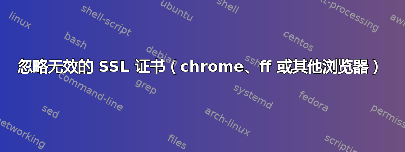 忽略无效的 SSL 证书（chrome、ff 或其他浏览器）