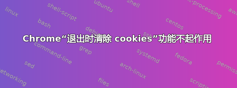 Chrome“退出时清除 cookies”功能不起作用