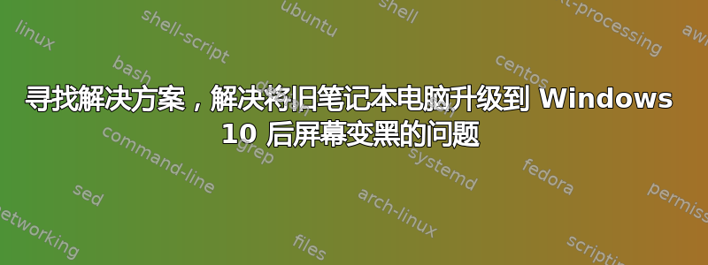 寻找解决方案，解决将旧笔记本电脑升级到 Windows 10 后屏幕变黑的问题