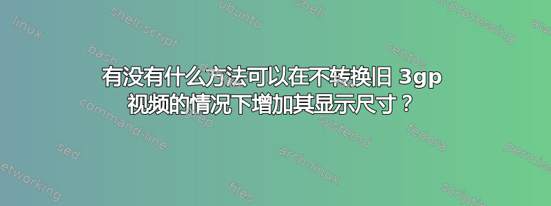 有没有什么方法可以在不转换旧 3gp 视频的情况下增加其显示尺寸？