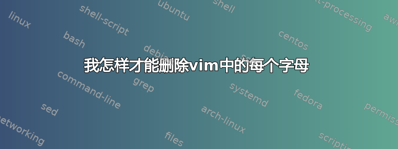 我怎样才能删除vim中的每个字母