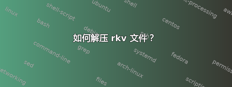 如何解压 rkv 文件？