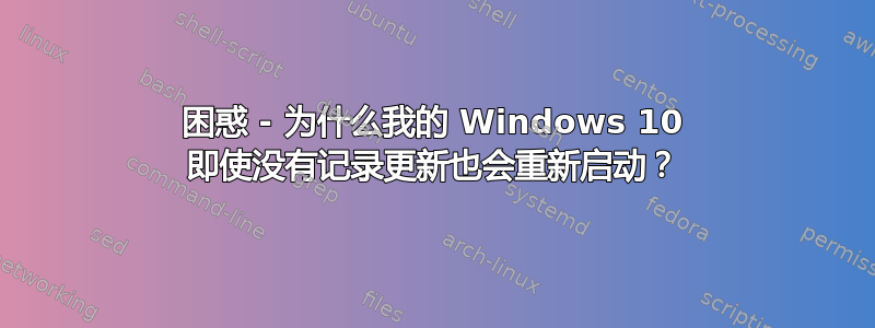 困惑 - 为什么我的 Windows 10 即使没有记录更新也会重新启动？