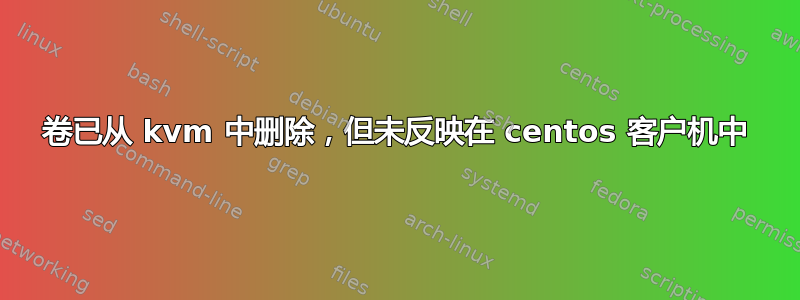 卷已从 kvm 中删除，但未反映在 centos 客户机中