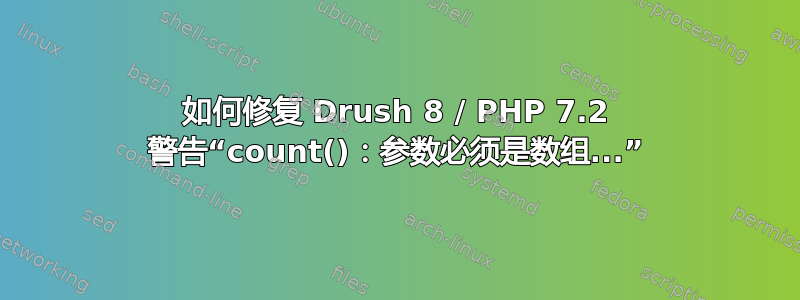 如何修复 Drush 8 / PHP 7.2 警告“count()：参数必须是数组...”