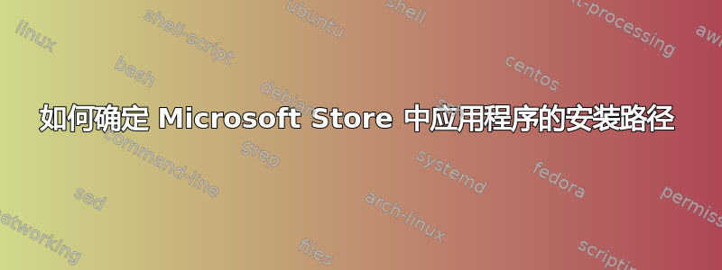 如何确定 Microsoft Store 中应用程序的安装路径