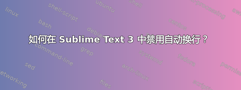 如何在 Sublime Text 3 中禁用自动换行？