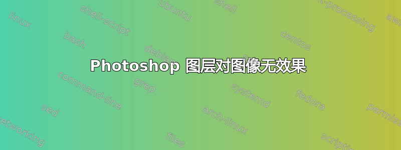 Photoshop 图层对图像无效果