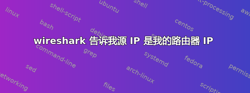 wireshark 告诉我源 IP 是我的路由器 IP