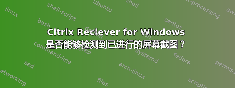 Citrix Reciever for Windows 是否能够检测到已进行的屏幕截图？