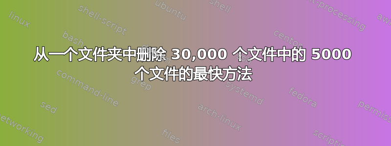 从一个文件夹中删除 30,000 个文件中的 5000 个文件的最快方法