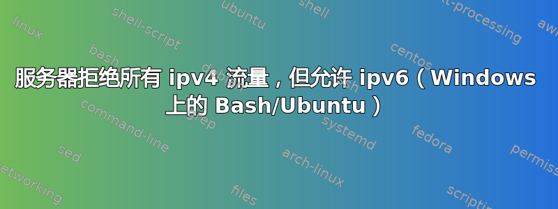 服务器拒绝所有 ipv4 流量，但允许 ipv6（Windows 上的 Bash/Ubuntu）