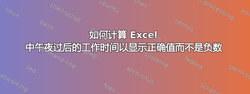 如何计算 Excel 中午夜过后的工作时间以显示正确值而不是负数