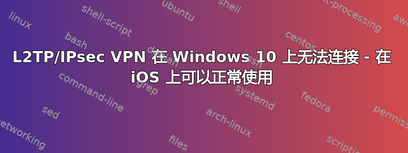 L2TP/IPsec VPN 在 Windows 10 上无法连接 - 在 iOS 上可以正常使用