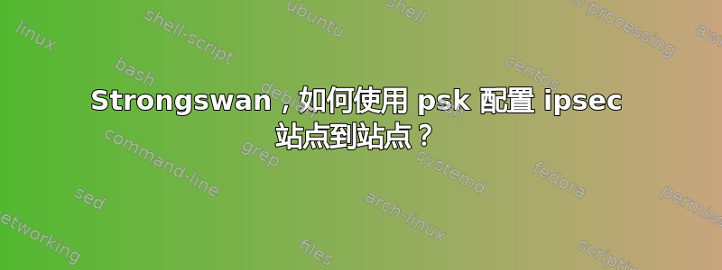 Strongswan，如何使用 psk 配置 ipsec 站点到站点？